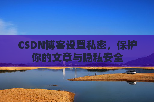 CSDN博客设置私密，保护你的文章与隐私安全
